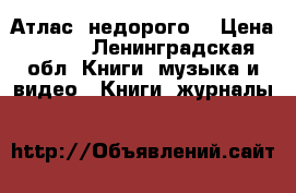 Атлас  недорого  › Цена ­ 150 - Ленинградская обл. Книги, музыка и видео » Книги, журналы   